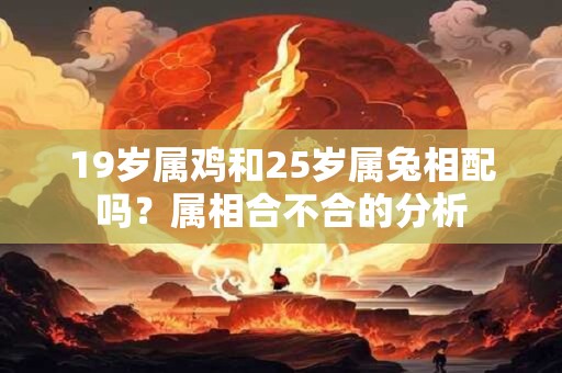 19岁属鸡和25岁属兔相配吗?属相合不合的分析 19岁属鸡和25岁属兔相配吗?属相合不合的分析