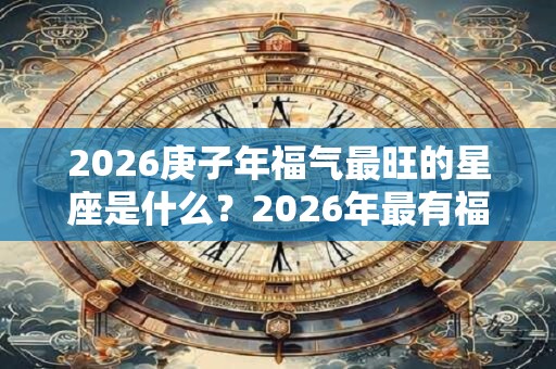 2026庚子年福气最旺的星座是什么?2026年最有福气的星座 2026庚子年福气最旺的星座是什么?2026年最有福气的星座