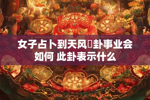 女子占卜到天风姤卦事业会如何 此卦表示什么