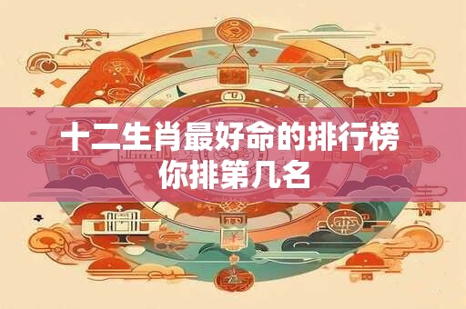 十二生肖最好命的排行榜 你排第几名