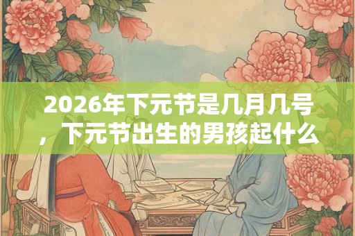 2026年下元节是几月几号，下元节出生的男孩起什么名字合适