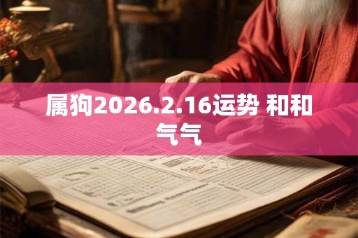 属狗2026.2.16运势 和和气气 属狗2026.2.16运势 和和气气