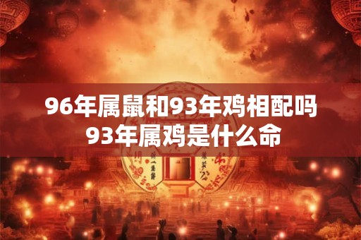 96年属鼠和93年鸡相配吗 93年属鸡是什么命 96年属鼠和93年鸡相配吗 93年属鸡是什么命