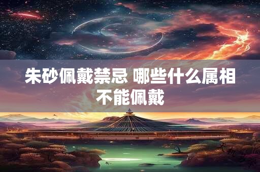 朱砂佩戴禁忌 哪些什么属相不能佩戴 朱砂佩戴禁忌 哪些什么属相不能佩戴