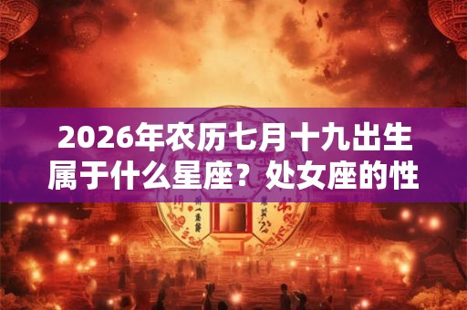 2026年农历七月十九出生属于什么星座？处女座的性格优点是什么？