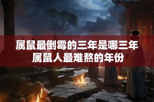 属鼠最倒霉的三年是哪三年 属鼠人最难熬的年份