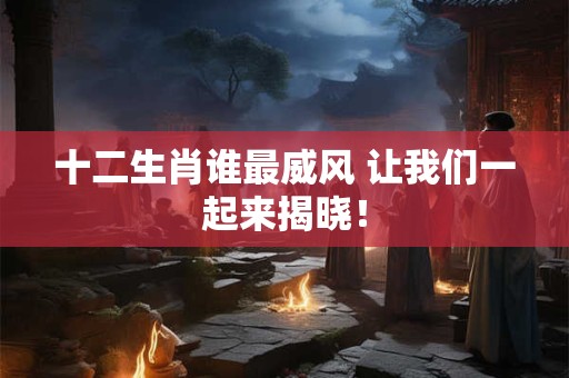 十二生肖谁最威风 让我们一起来揭晓！