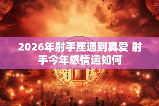 2026年射手座遇到真爱 射手今年感情运如何 2026年射手座遇到真爱 射手今年感情运如何
