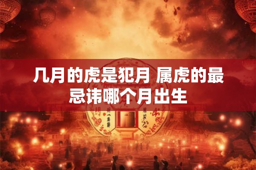 几月的虎是犯月 属虎的最忌讳哪个月出生