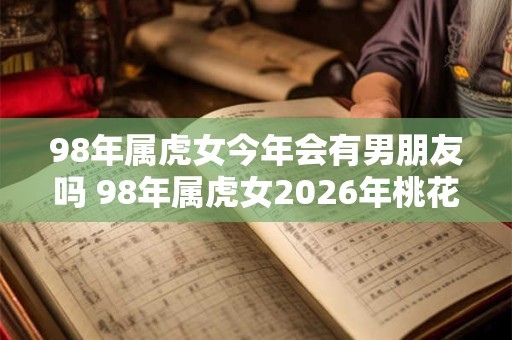 98年属虎女今年会有男朋友吗 98年属虎女2026年桃花运
