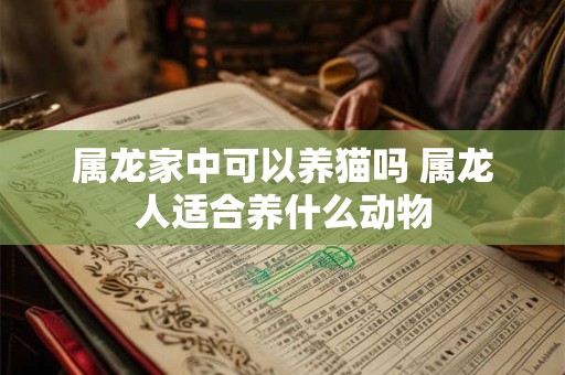属龙家中可以养猫吗 属龙人适合养什么动物 属龙家中可以养猫吗 属龙人适合养什么动物