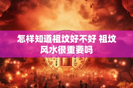 怎样知道祖坟好不好 祖坟风水很重要吗