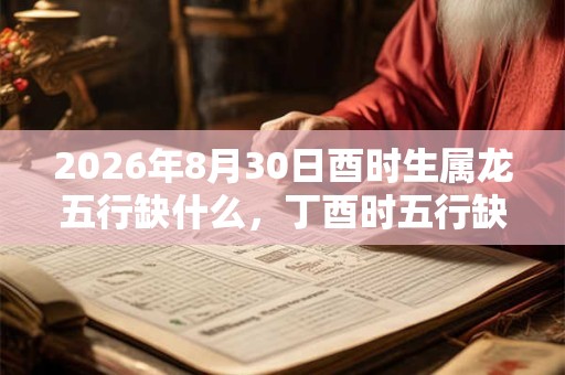 2026年8月30日酉时生属龙五行缺什么,丁酉时五行缺什么 2026年8月30日酉时生属龙五行缺什么,丁酉时五行缺什么