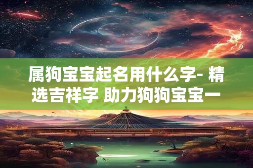 属狗宝宝起名用什么字- 精选吉祥字 助力狗狗宝宝一生平安