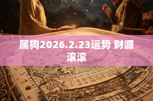 属狗2026.2.23运势 财源滚滚 属狗2026.2.23运势 财源滚滚