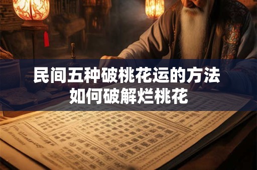 民间五种破桃花运的方法 如何破解烂桃花