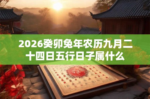 2026癸卯兔年农历九月二十四日五行日子属什么