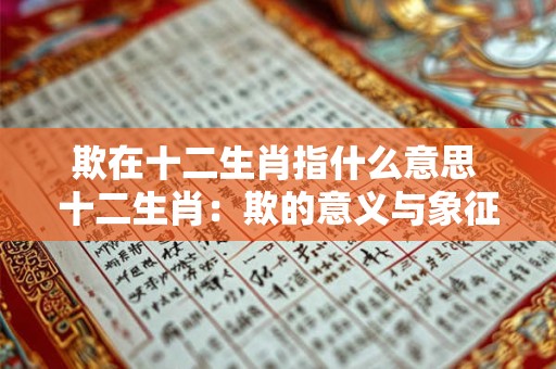 欺在十二生肖指什么意思 十二生肖:欺的意义与象征 欺在十二生肖指什么意思 十二生肖:欺的意义与象征