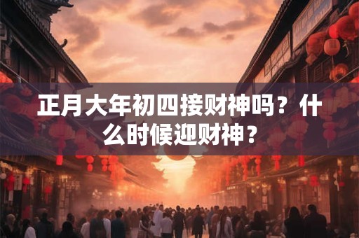 正月大年初四接财神吗？什么时候迎财神？