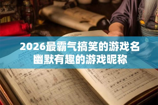 2026最霸气搞笑的游戏名 幽默有趣的游戏昵称 2026最霸气搞笑的游戏名 幽默有趣的游戏昵称