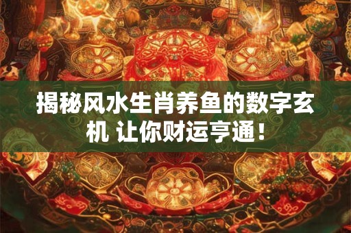 揭秘风水生肖养鱼的数字玄机 让你财运亨通! 揭秘风水生肖养鱼的数字玄机 让你财运亨通!
