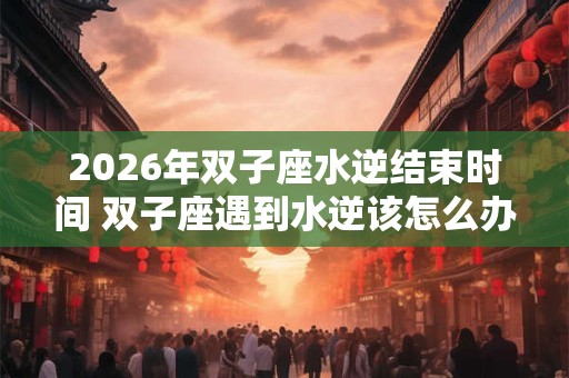 2026年双子座水逆结束时间 双子座遇到水逆该怎么办 2026年双子座水逆结束时间 双子座遇到水逆该怎么办