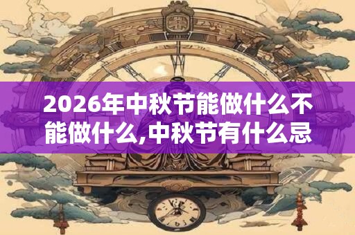 2026年中秋节能做什么不能做什么,中秋节有什么忌讳? 2026年中秋节能做什么不能做什么,中秋节有什么忌讳?