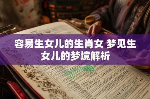 容易生女儿的生肖女 梦见生女儿的梦境解析 容易生女儿的生肖女 梦见生女儿的梦境解析