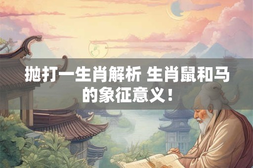 抛打一生肖解析 生肖鼠和马的象征意义！
