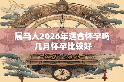 属马人2026年适合怀孕吗 几月怀孕比较好 属马人2026年适合怀孕吗 几月怀孕比较好