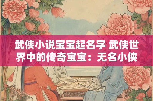 武侠小说宝宝起名字 武侠世界中的传奇宝宝:无名小侠的崛起 武侠小说宝宝起名字 武侠世界中的传奇宝宝:无名小侠的崛起