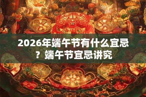2026年端午节有什么宜忌？端午节宜忌讲究