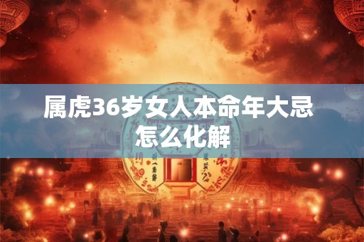 属虎36岁女人本命年大忌 怎么化解
