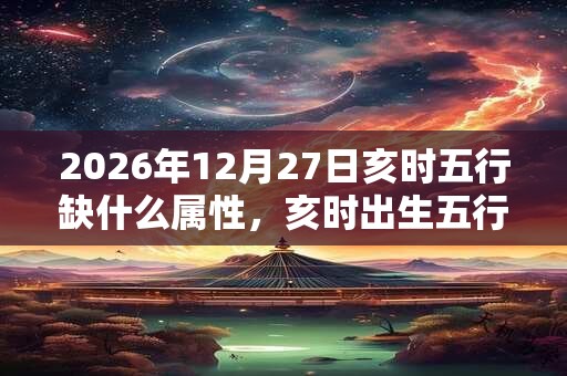 2026年12月27日亥时五行缺什么属性，亥时出生五行缺什么