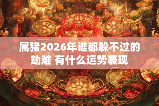 属猪2026年谁都躲不过的劫难 有什么运势表现