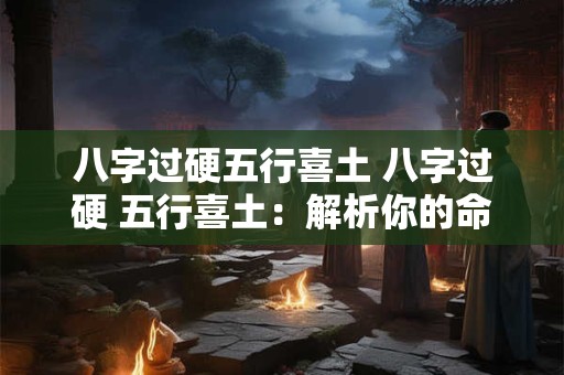 八字过硬五行喜土 八字过硬 五行喜土：解析你的命运密码