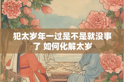 犯太岁年一过是不是就没事了 如何化解太岁 犯太岁年一过是不是就没事了 如何化解太岁