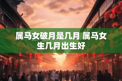 属马女破月是几月 属马女生几月出生好