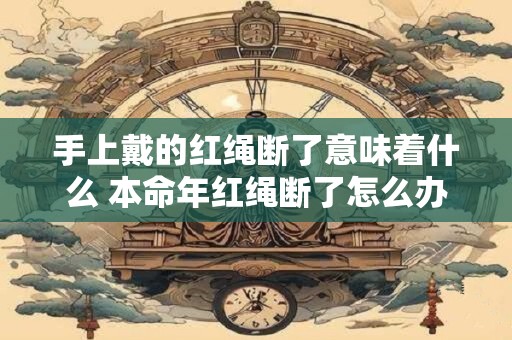 手上戴的红绳断了意味着什么 本命年红绳断了怎么办