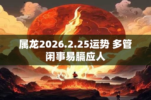 属龙2026.2.25运势 多管闲事易膈应人