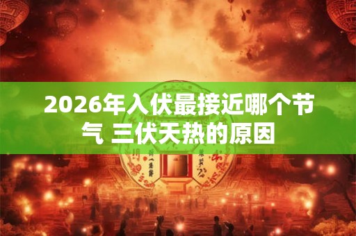 2026年入伏最接近哪个节气 三伏天热的原因