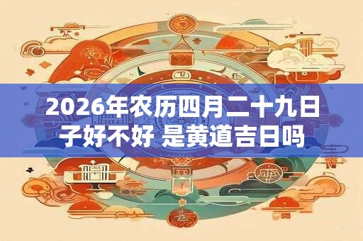 2026年农历四月二十九日子好不好 是黄道吉日吗