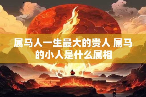 属马人一生最大的贵人 属马的小人是什么属相 属马人一生最大的贵人 属马的小人是什么属相