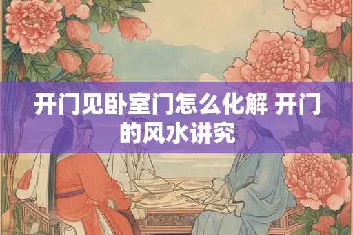 开门见卧室门怎么化解 开门的风水讲究 开门见卧室门怎么化解 开门的风水讲究