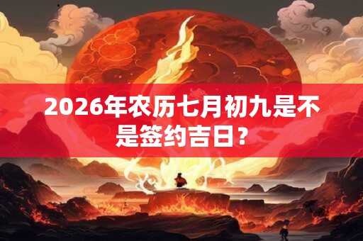 2026年农历七月初九是不是签约吉日？