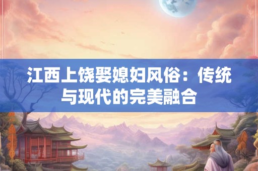 江西上饶娶媳妇风俗：传统与现代的完美融合
