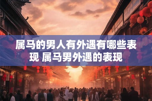 属马的男人有外遇有哪些表现 属马男外遇的表现