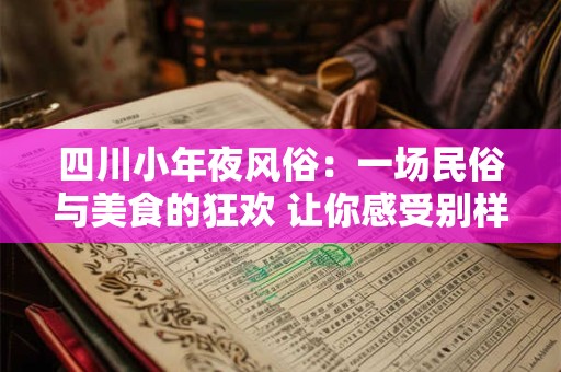 四川小年夜风俗：一场民俗与美食的狂欢 让你感受别样年味！
