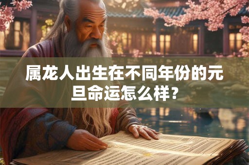 属龙人出生在不同年份的元旦命运怎么样？