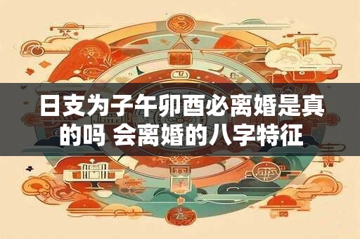 日支为子午卯酉必离婚是真的吗 会离婚的八字特征